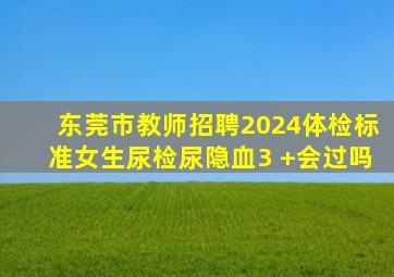 东莞市教师招聘2024体检标准女生尿检尿隐血3 +会过吗